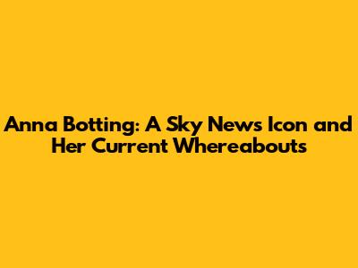Anna Botting: A Sky News Icon and Her Current Whereabouts