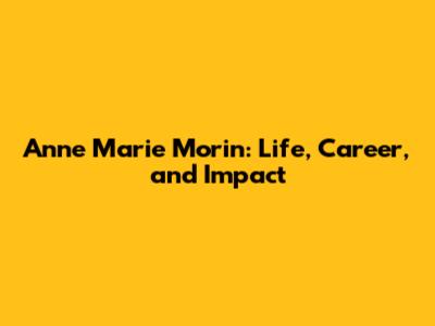Anne Marie Morin: Life, Career, and Impact