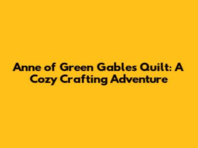 Anne of Green Gables Quilt: A Cozy Crafting Adventure