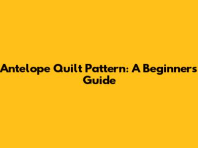 Antelope Quilt Pattern: A Beginner's Guide