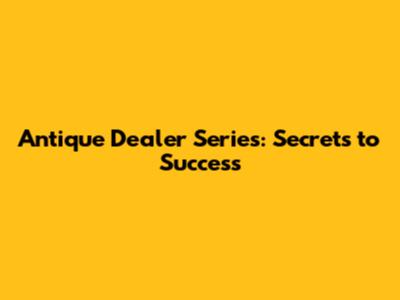 Antique Dealer Series: Secrets to Success