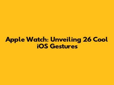Apple Watch: Unveiling 26 Cool iOS Gestures