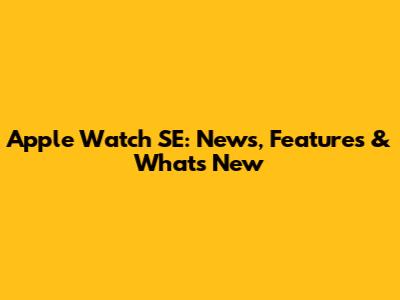 Apple Watch SE: News, Features & What's New