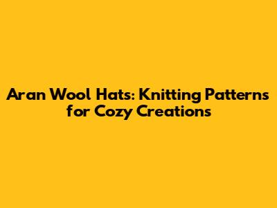 Aran Wool Hats: Knitting Patterns for Cozy Creations