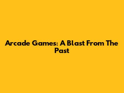 Arcade Games: A Blast From The Past