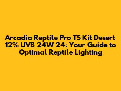 Arcadia Reptile Pro T5 Kit Desert 12% UVB 24W 24: Your Guide to Optimal Reptile Lighting