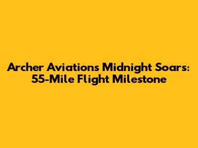 Archer Aviation's Midnight Soars: 55-Mile Flight Milestone