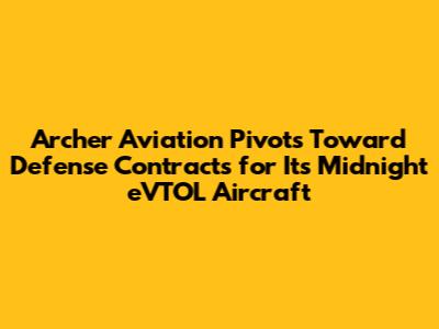 Archer Aviation Pivots Toward Defense Contracts for Its Midnight eVTOL Aircraft