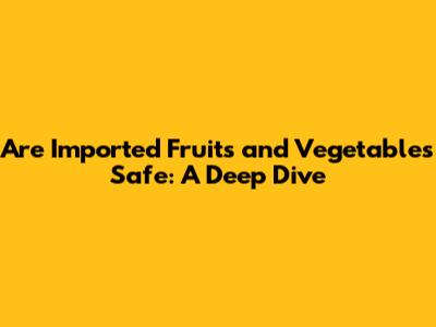Are Imported Fruits and Vegetables Safe: A Deep Dive