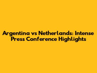Argentina vs Netherlands: Intense Press Conference Highlights