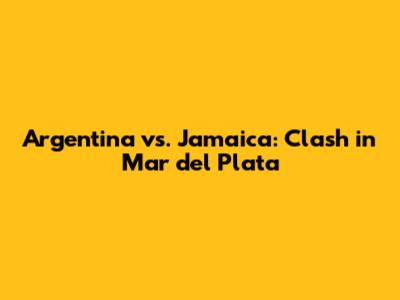 Argentina vs. Jamaica: Clash in Mar del Plata