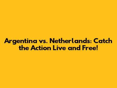 Argentina vs. Netherlands: Catch the Action Live and Free!