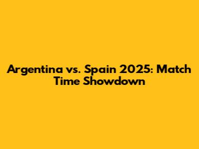 Argentina vs. Spain 2025: Match Time Showdown