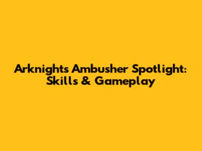Arknights Ambusher Spotlight: Skills & Gameplay