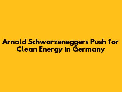 Arnold Schwarzenegger's Push for Clean Energy in Germany