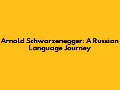 Arnold Schwarzenegger: A Russian Language Journey