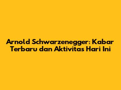 Arnold Schwarzenegger: Kabar Terbaru dan Aktivitas Hari Ini