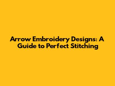 Arrow Embroidery Designs: A Guide to Perfect Stitching