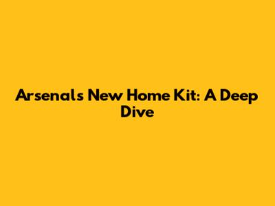 Arsenal's New Home Kit: A Deep Dive
