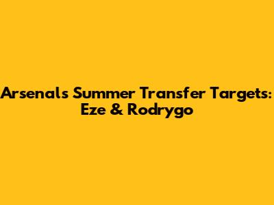 Arsenal's Summer Transfer Targets: Eze & Rodrygo