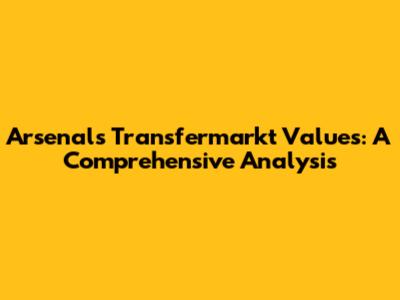Arsenal's Transfermarkt Values: A Comprehensive Analysis
