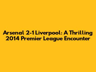 Arsenal 2-1 Liverpool: A Thrilling 2014 Premier League Encounter