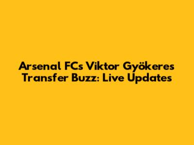 Arsenal FC's Viktor Gyökeres Transfer Buzz: Live Updates