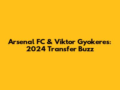 Arsenal FC & Viktor Gyokeres: 2024 Transfer Buzz