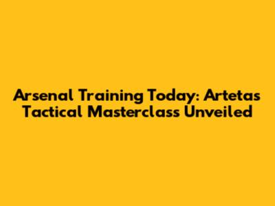 Arsenal Training Today: Arteta's Tactical Masterclass Unveiled