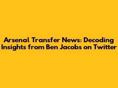 Arsenal Transfer News: Decoding Insights from Ben Jacobs on Twitter