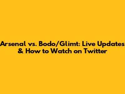 Arsenal vs. Bodo/Glimt: Live Updates & How to Watch on Twitter