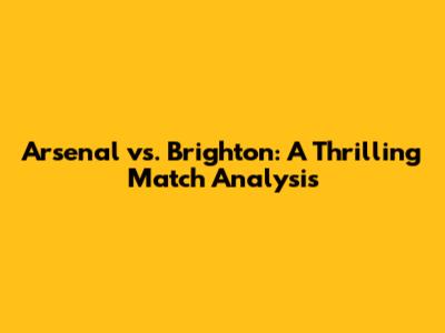 Arsenal vs. Brighton: A Thrilling Match Analysis