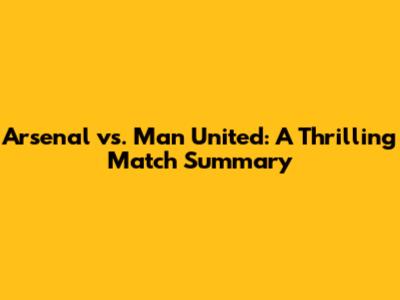 Arsenal vs. Man United: A Thrilling Match Summary