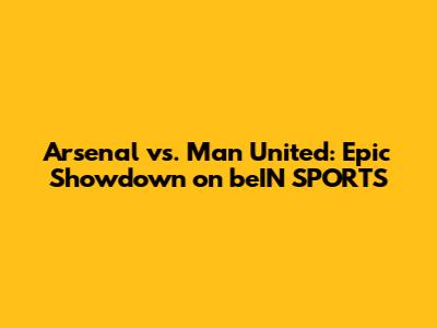 Arsenal vs. Man United: Epic Showdown on beIN SPORTS