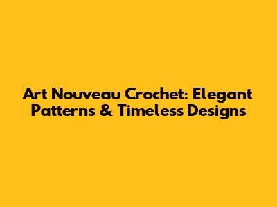 Art Nouveau Crochet: Elegant Patterns & Timeless Designs