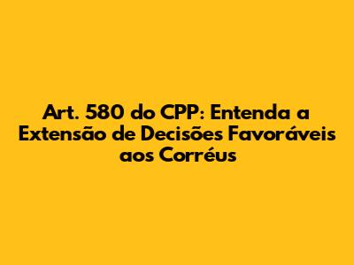 Art. 580 do CPP: Entenda a Extensão de Decisões Favoráveis aos Corréus