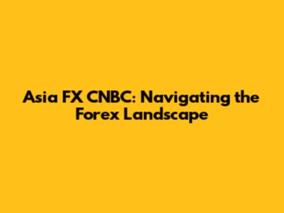 Asia FX CNBC: Navigating the Forex Landscape