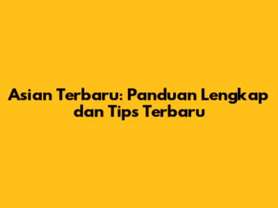 Asian Terbaru: Panduan Lengkap dan Tips Terbaru
