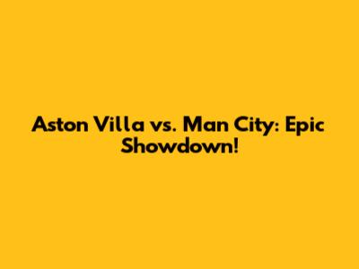 Aston Villa vs. Man City: Epic Showdown!