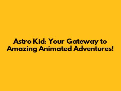 Astro Kid: Your Gateway to Amazing Animated Adventures!