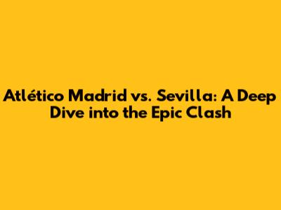 Atlético Madrid vs. Sevilla: A Deep Dive into the Epic Clash
