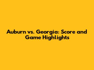 Auburn vs. Georgia: Score and Game Highlights