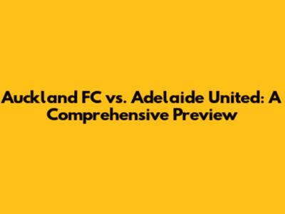 Auckland FC vs. Adelaide United: A Comprehensive Preview