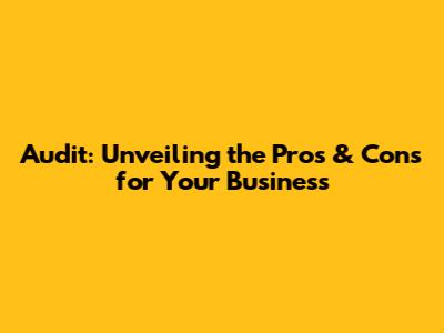 Audit: Unveiling the Pros & Cons for Your Business