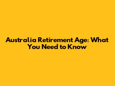 Australia Retirement Age: What You Need to Know
