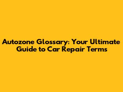 Autozone Glossary: Your Ultimate Guide to Car Repair Terms