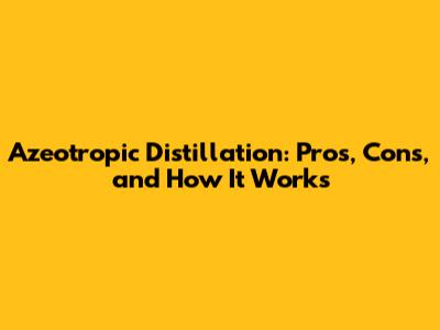 Azeotropic Distillation: Pros, Cons, and How It Works