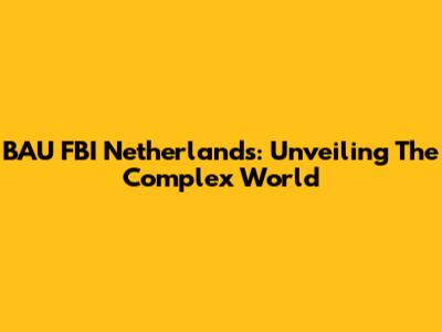 BAU FBI Netherlands: Unveiling The Complex World