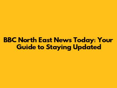 BBC North East News Today: Your Guide to Staying Updated