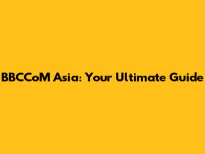 BBCCoM Asia: Your Ultimate Guide